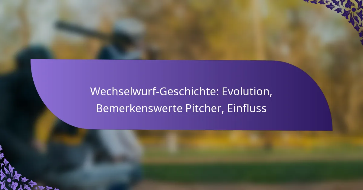 Wechselwurf-Geschichte: Evolution, Bemerkenswerte Pitcher, Einfluss