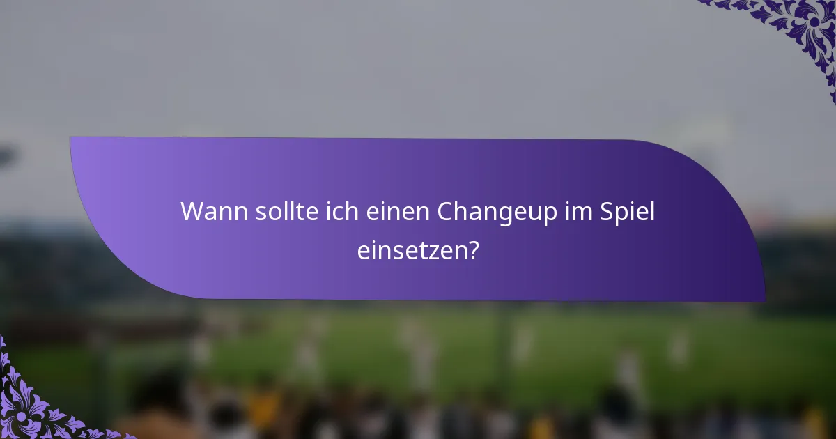 Wann sollte ich einen Changeup im Spiel einsetzen?