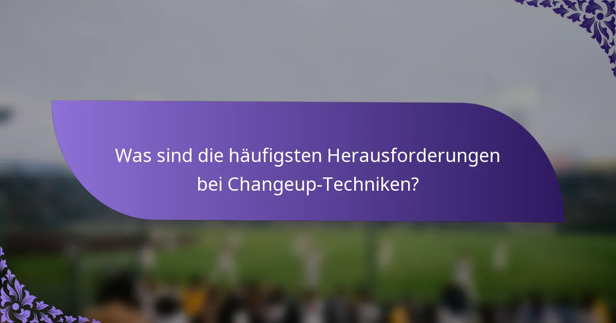 Was sind die häufigsten Herausforderungen bei Changeup-Techniken?
