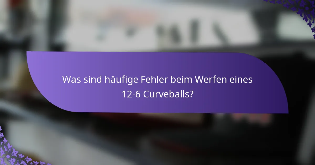 Was sind häufige Fehler beim Werfen eines 12-6 Curveballs?