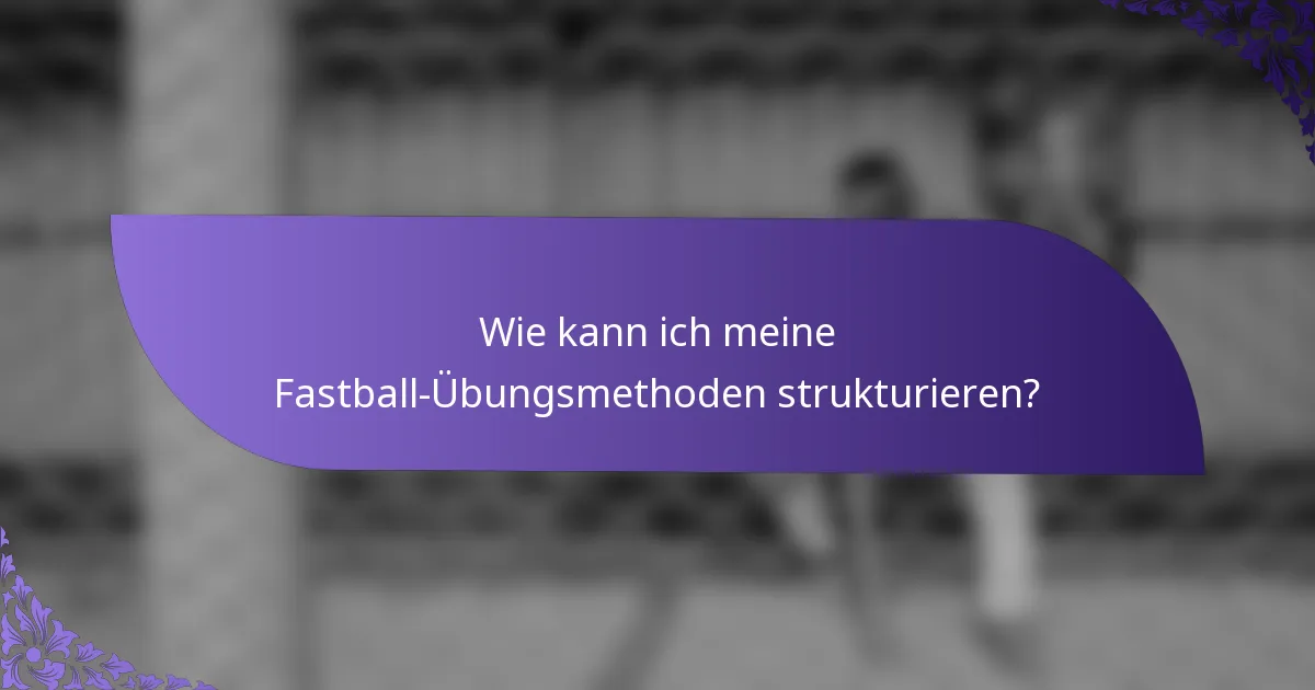 Wie kann ich meine Fastball-Übungsmethoden strukturieren?