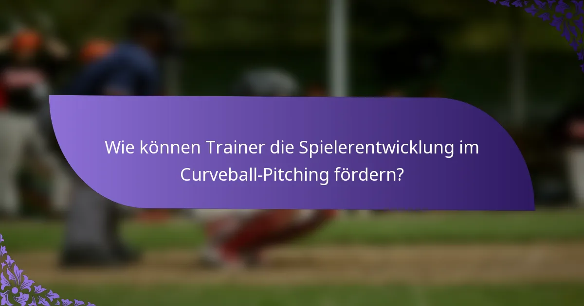 Wie können Trainer die Spielerentwicklung im Curveball-Pitching fördern?